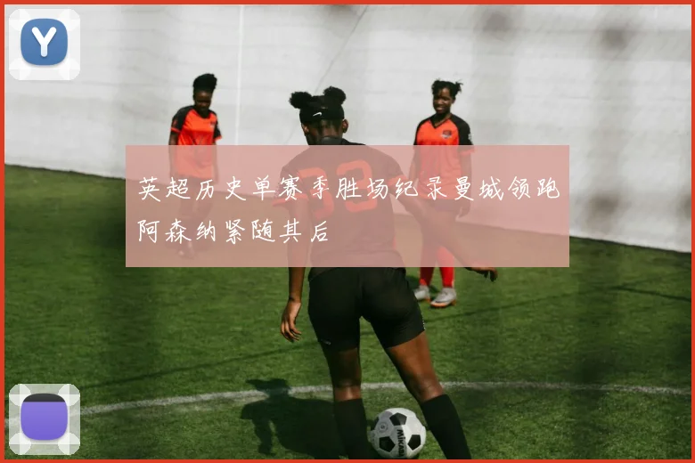 英超历史单赛季胜场纪录曼城领跑阿森纳紧随其后