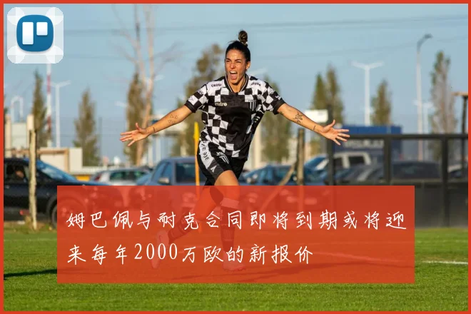 姆巴佩与耐克合同即将到期或将迎来每年2000万欧的新报价