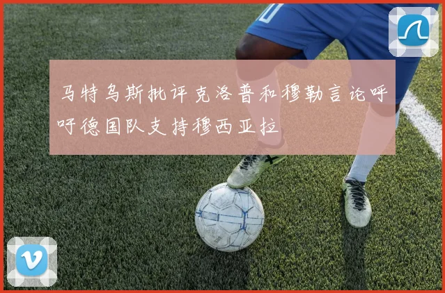 马特乌斯批评克洛普和穆勒言论呼吁德国队支持穆西亚拉