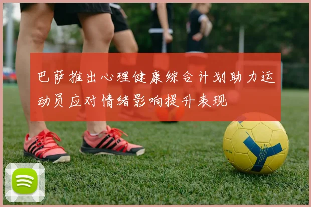 巴萨推出心理健康综合计划助力运动员应对情绪影响提升表现