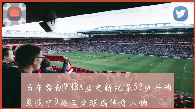 马布雷创WNBA历史新纪录53分并两度投中9记三分球成传奇人物