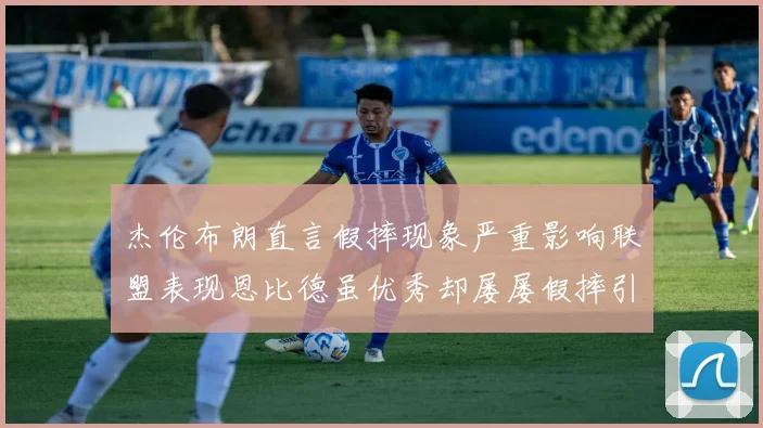 杰伦布朗直言假摔现象严重影响联盟表现恩比德虽优秀却屡屡假摔引争议