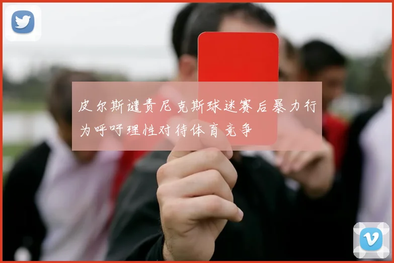 皮尔斯谴责尼克斯球迷赛后暴力行为呼吁理性对待体育竞争