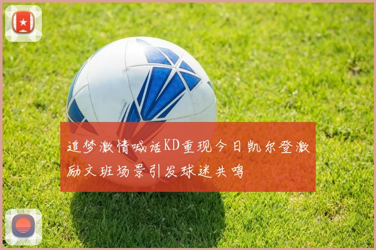 追梦激情喊话KD重现今日凯尔登激励文班场景引发球迷共鸣