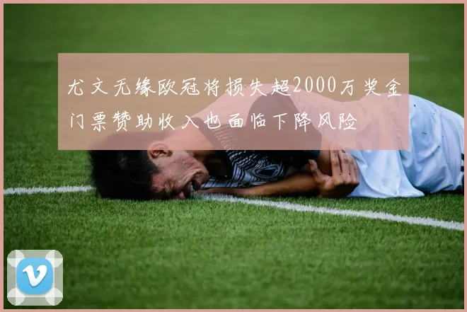 尤文无缘欧冠将损失超2000万奖金门票赞助收入也面临下降风险