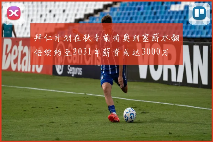 拜仁计划在秋季前将奥利塞薪水翻倍续约至2031年薪资或达3000万