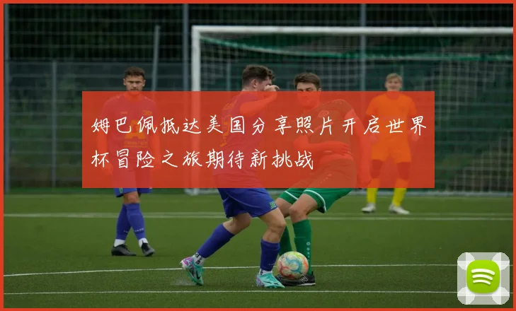 姆巴佩抵达美国分享照片开启世界杯冒险之旅期待新挑战