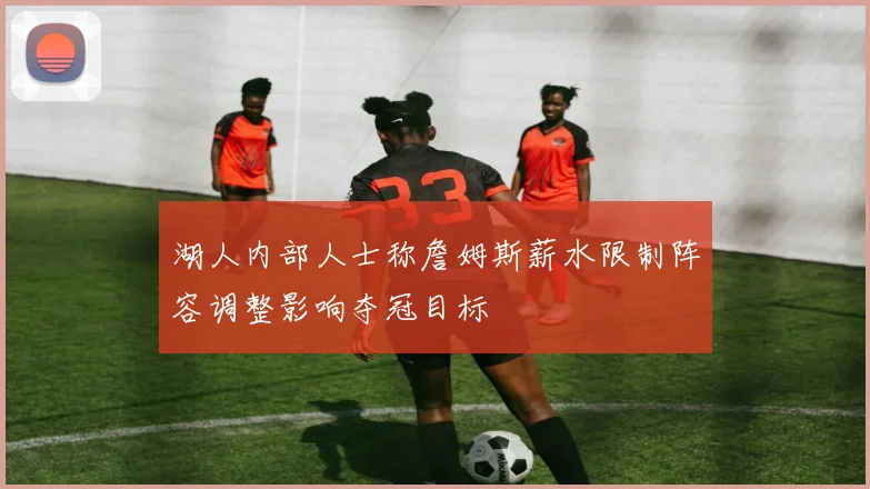 湖人内部人士称詹姆斯薪水限制阵容调整影响夺冠目标