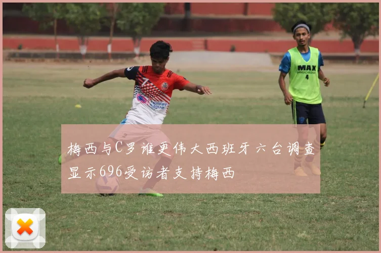 梅西与C罗谁更伟大西班牙六台调查显示696受访者支持梅西