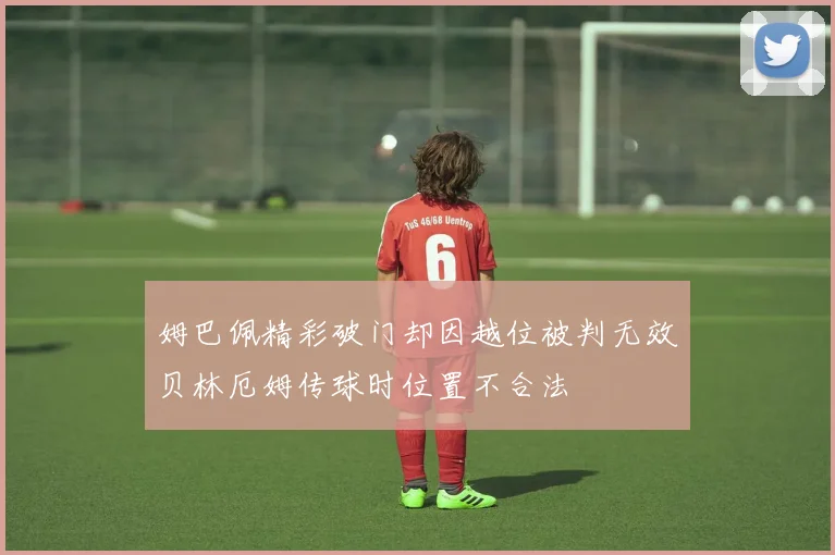 姆巴佩精彩破门却因越位被判无效贝林厄姆传球时位置不合法