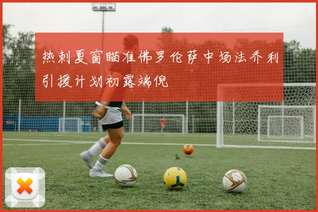 热刺夏窗瞄准佛罗伦萨中场法乔利引援计划初露端倪