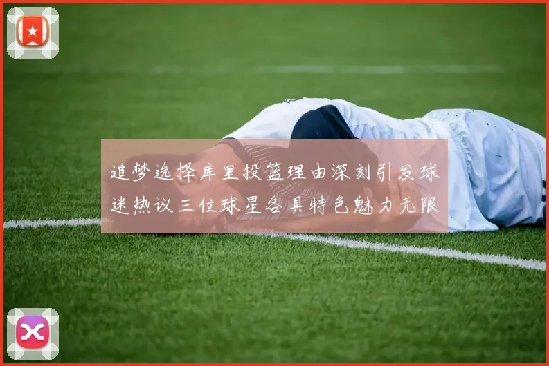 追梦选择库里投篮理由深刻引发球迷热议三位球星各具特色魅力无限